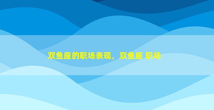 双鱼座的职场表现，双鱼座 职场